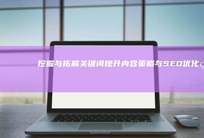 挖掘与拓展关键词：提升内容策略与SEO优化的秘密