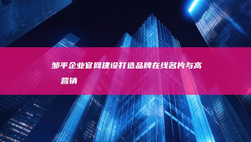 邹平企业官网建设：打造品牌在线名片与高效营销平台